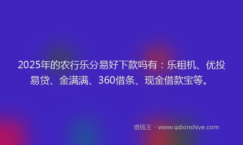 2025年的农行乐分易好下款吗有：乐租机、优投易贷、金满满、360借条、现金借款宝等。