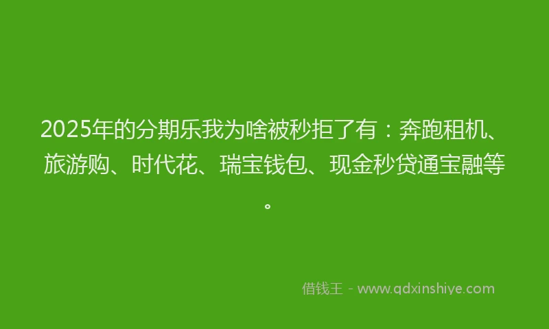 2025年的分期乐我为啥被秒拒了有：奔跑租机、旅游购、时代花、瑞宝钱包、现金秒贷通宝融等。