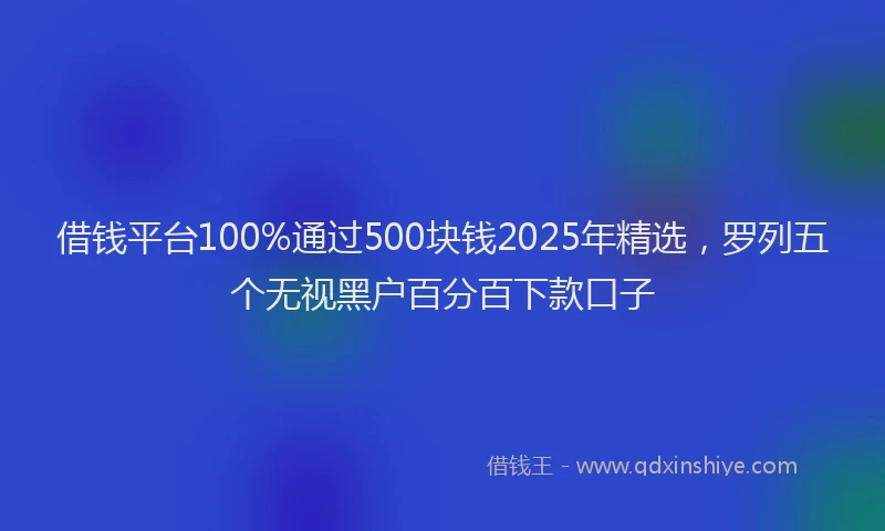 借钱平台100%通过500块钱2025年精选，罗列五个无视黑户百分百下款口子