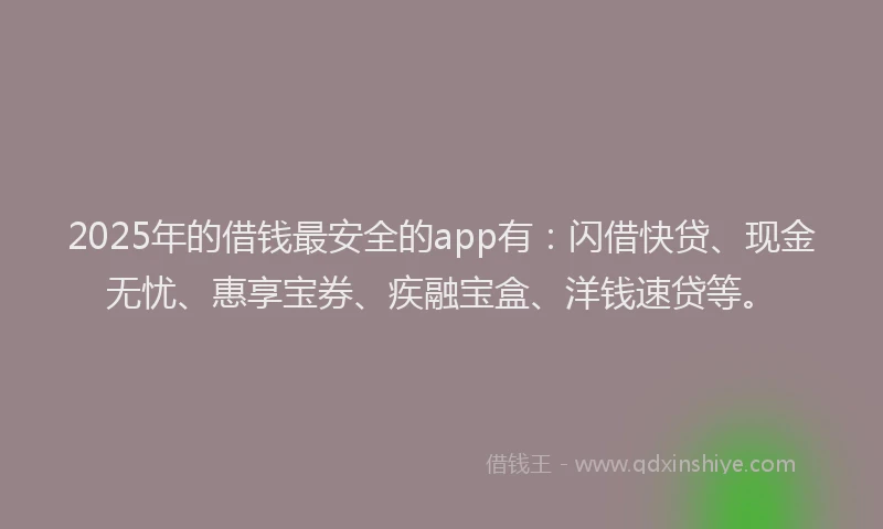2025年的借钱最安全的app有：闪借快贷、现金无忧、惠享宝券、疾融宝盒、洋钱速贷等。