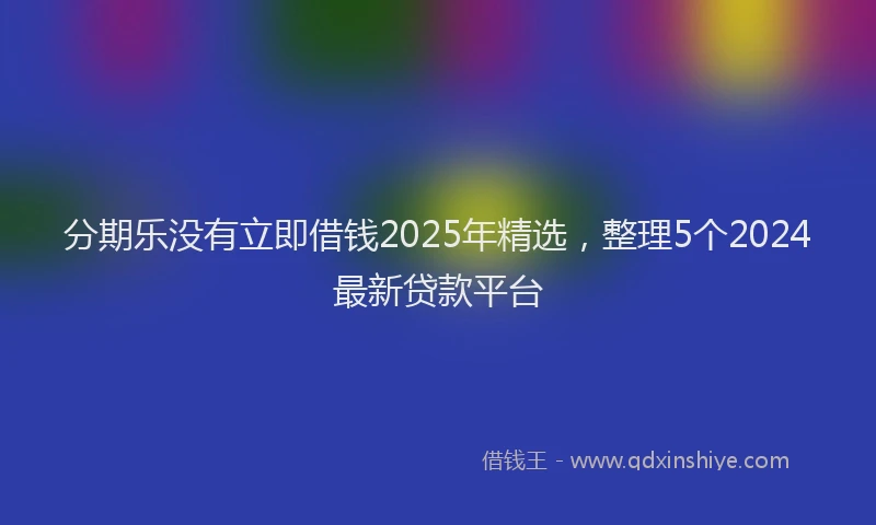 分期乐没有立即借钱2025年精选，整理5个2024最新贷款平台