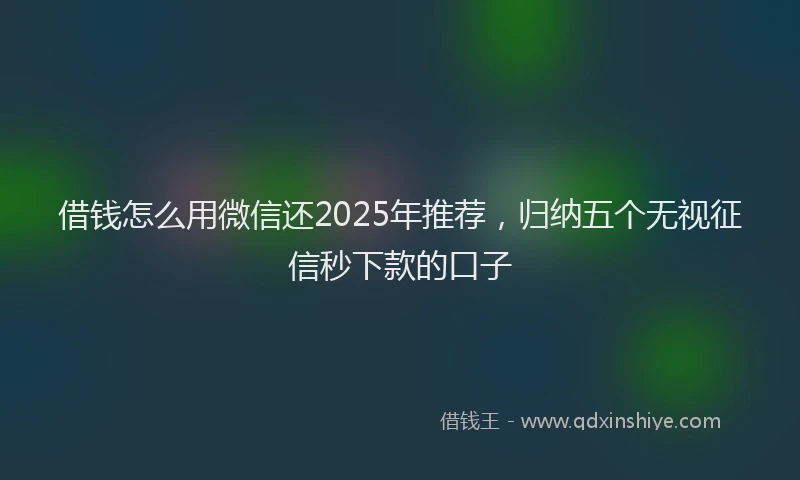 借钱怎么用微信还2025年推荐，归纳五个无视征信秒下款的口子