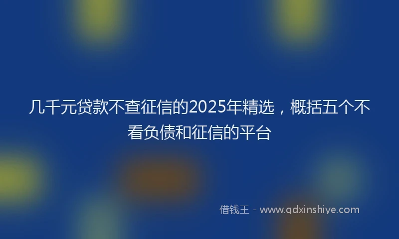 几千元贷款不查征信的2025年精选，概括五个不看负债和征信的平台