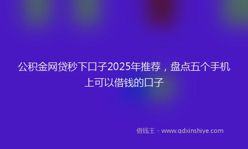 公积金网贷秒下口子2025年推荐，盘点五个手机上可以借钱的口子