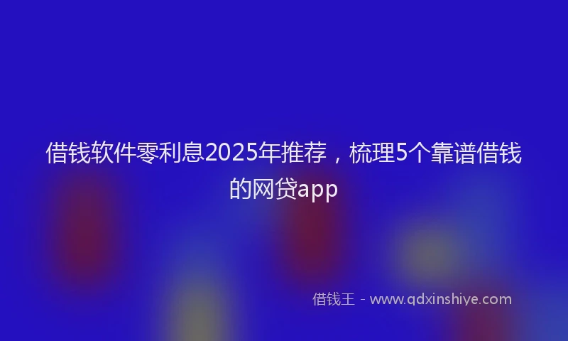 借钱软件零利息2025年推荐，梳理5个靠谱借钱的网贷app
