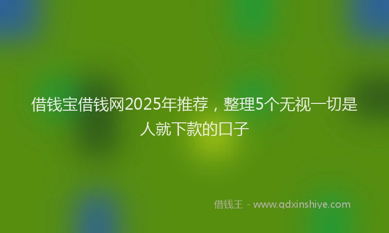 借钱宝借钱网2025年推荐，整理5个无视一切是人就下款的口子