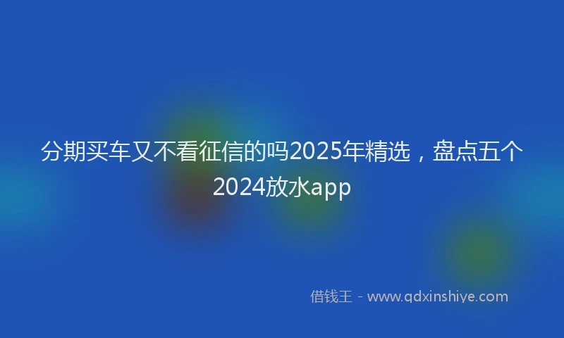 分期买车又不看征信的吗2025年精选，盘点五个2024放水app