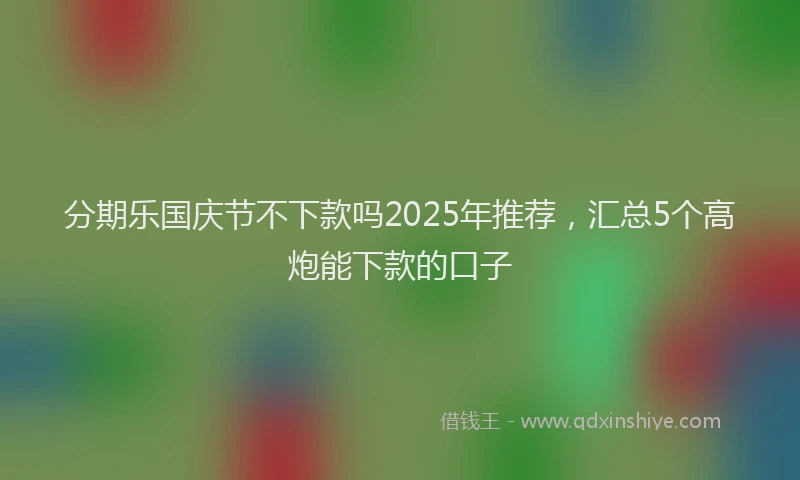 分期乐国庆节不下款吗2025年推荐，汇总5个高炮能下款的口子