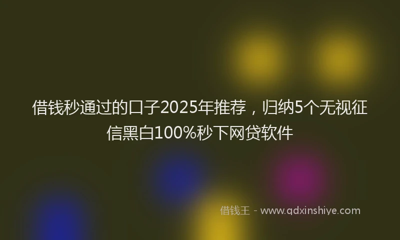 借钱秒通过的口子2025年推荐，归纳5个无视征信黑白100%秒下网贷软件