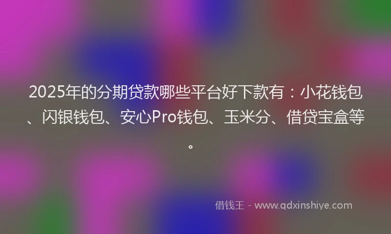 2025年的分期贷款哪些平台好下款有：小花钱包、闪银钱包、安心Pro钱包、玉米分、借贷宝盒等。