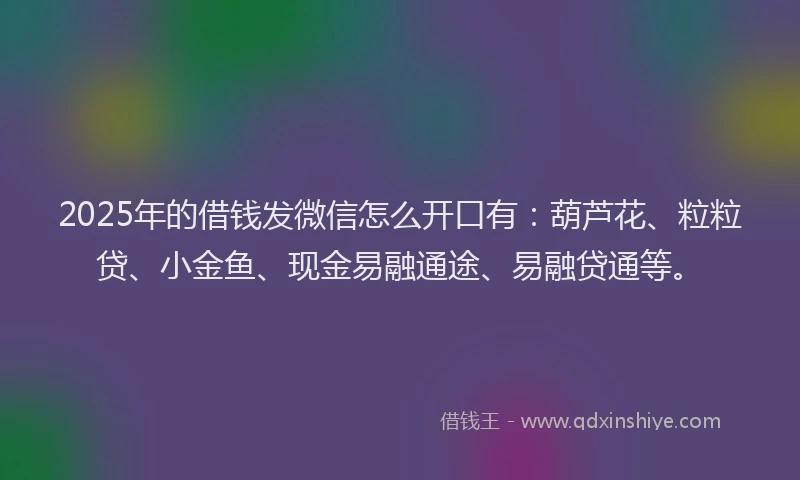 2025年的借钱发微信怎么开口有：葫芦花、粒粒贷、小金鱼、现金易融通途、易融贷通等。