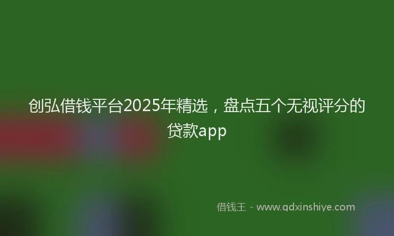 创弘借钱平台2025年精选，盘点五个无视评分的贷款app