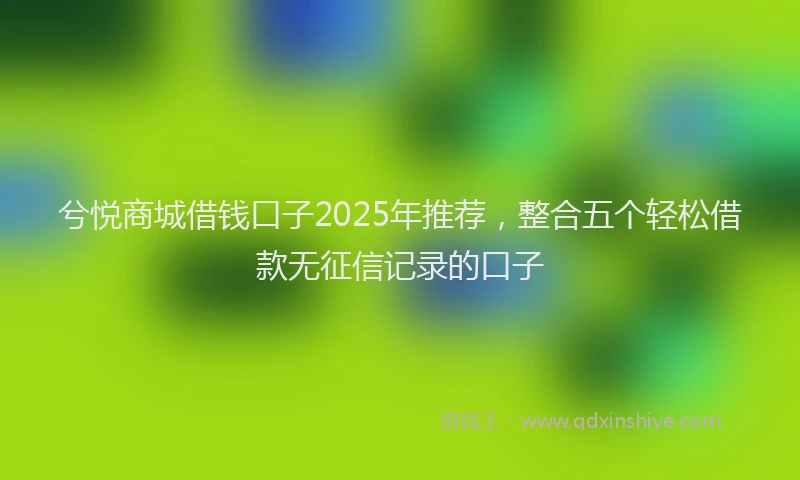 兮悦商城借钱口子2025年推荐，整合五个轻松借款无征信记录的口子