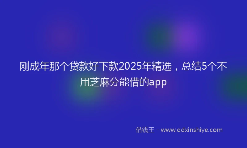 刚成年那个贷款好下款2025年精选，总结5个不用芝麻分能借的app