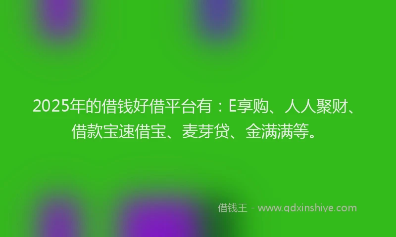2025年的借钱好借平台有：E享购、人人聚财、借款宝速借宝、麦芽贷、金满满等。