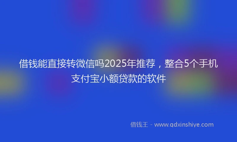 借钱能直接转微信吗2025年推荐，整合5个手机支付宝小额贷款的软件
