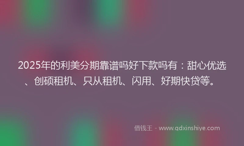 2025年的利美分期靠谱吗好下款吗有：甜心优选、创硕租机、只从租机、闪用、好期快贷等。