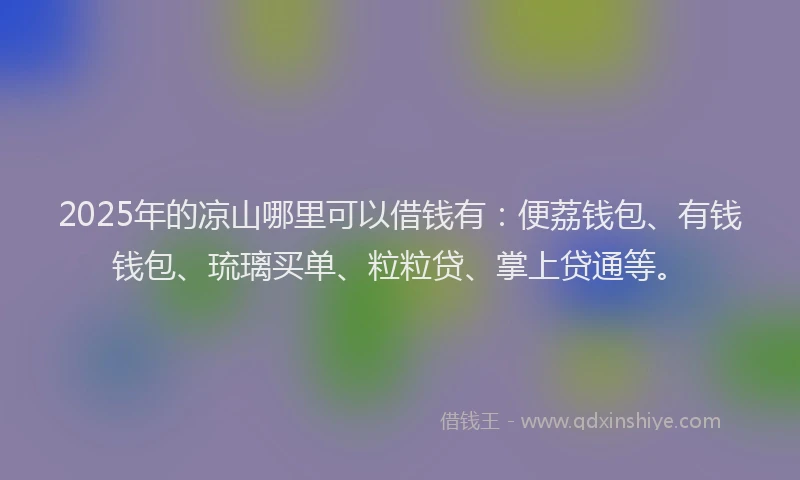 2025年的凉山哪里可以借钱有：便荔钱包、有钱钱包、琉璃买单、粒粒贷、掌上贷通等。