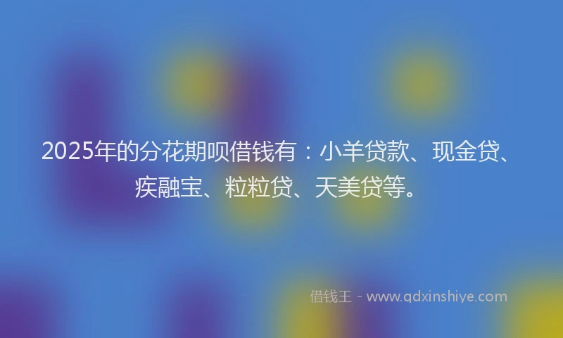 2025年的分花期呗借钱有：小羊贷款、现金贷、疾融宝、粒粒贷、天美贷等。