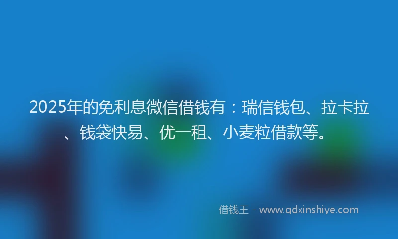 2025年的免利息微信借钱有：瑞信钱包、拉卡拉、钱袋快易、优一租、小麦粒借款等。