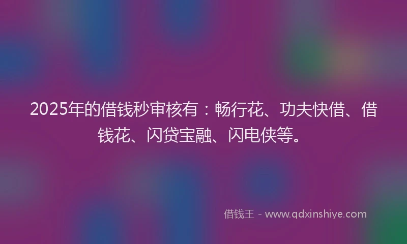 2025年的借钱秒审核有：畅行花、功夫快借、借钱花、闪贷宝融、闪电侠等。
