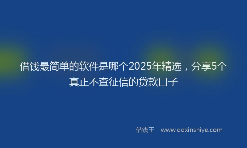 借钱最简单的软件是哪个2025年精选，分享5个真正不查征信的贷款口子