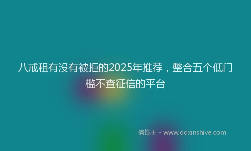 八戒租有没有被拒的2025年推荐，整合五个低门槛不查征信的平台