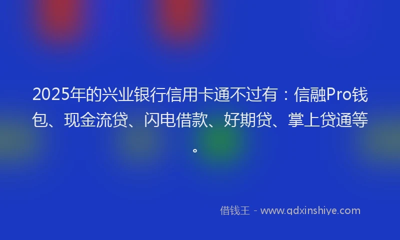 2025年的兴业银行信用卡通不过有：信融Pro钱包、现金流贷、闪电借款、好期贷、掌上贷通等。