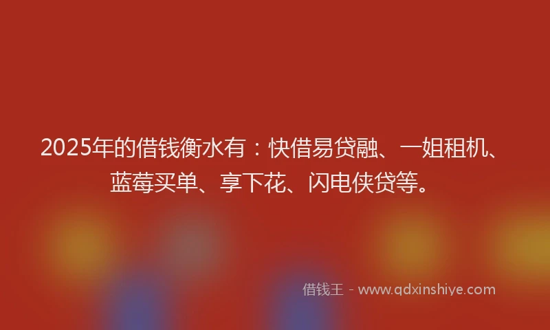 2025年的借钱衡水有：快借易贷融、一姐租机、蓝莓买单、享下花、闪电侠贷等。