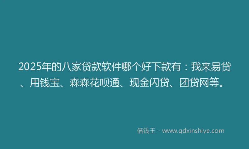 2025年的八家贷款软件哪个好下款有：我来易贷、用钱宝、森森花呗通、现金闪贷、团贷网等。