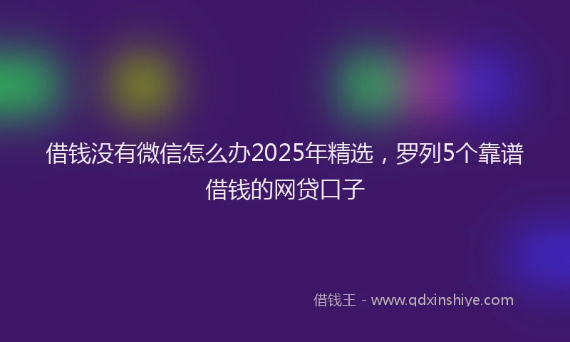 借钱没有微信怎么办2025年精选，罗列5个靠谱借钱的网贷口子