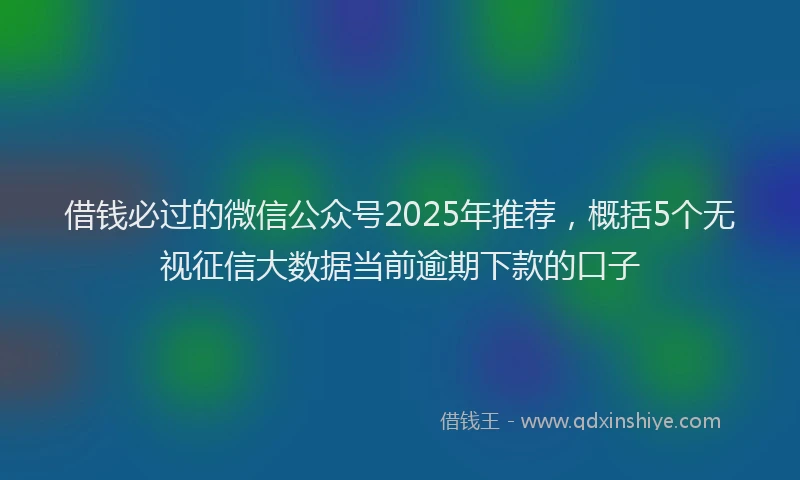借钱必过的微信公众号2025年推荐，概括5个无视征信大数据当前逾期下款的口子
