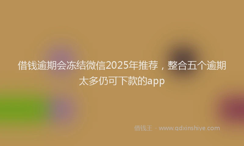 借钱逾期会冻结微信2025年推荐，整合五个逾期太多仍可下款的app