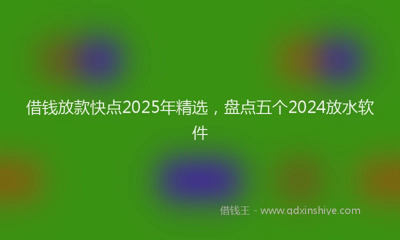 借钱放款快点2025年精选，盘点五个2024放水软件