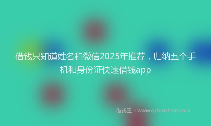 借钱只知道姓名和微信2025年推荐，归纳五个手机和身份证快速借钱app