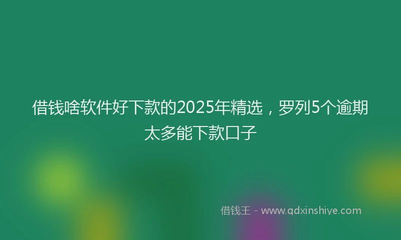 借钱啥软件好下款的2025年精选，罗列5个逾期太多能下款口子