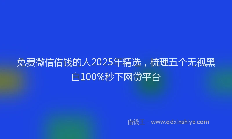 免费微信借钱的人2025年精选，梳理五个无视黑白100%秒下网贷平台