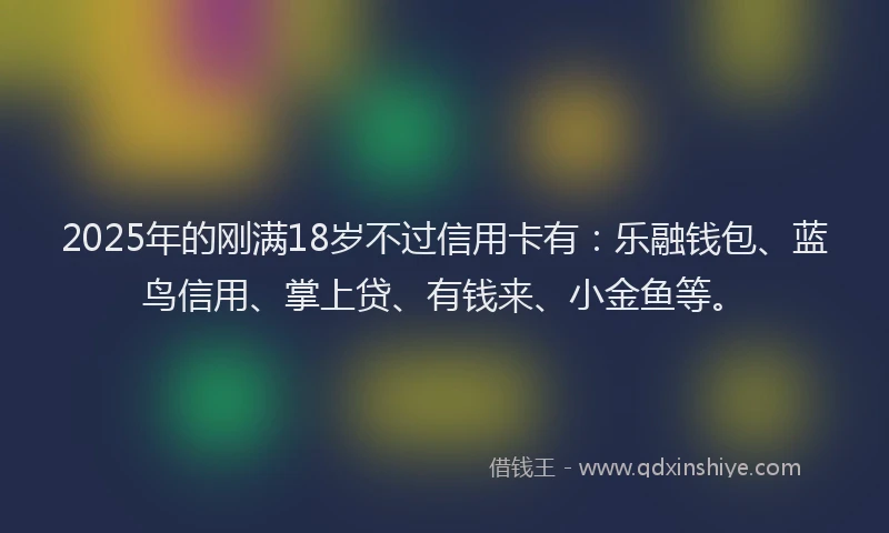 2025年的刚满18岁不过信用卡有：乐融钱包、蓝鸟信用、掌上贷、有钱来、小金鱼等。