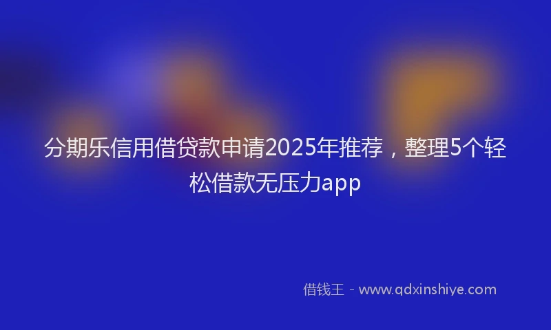 分期乐信用借贷款申请2025年推荐，整理5个轻松借款无压力app