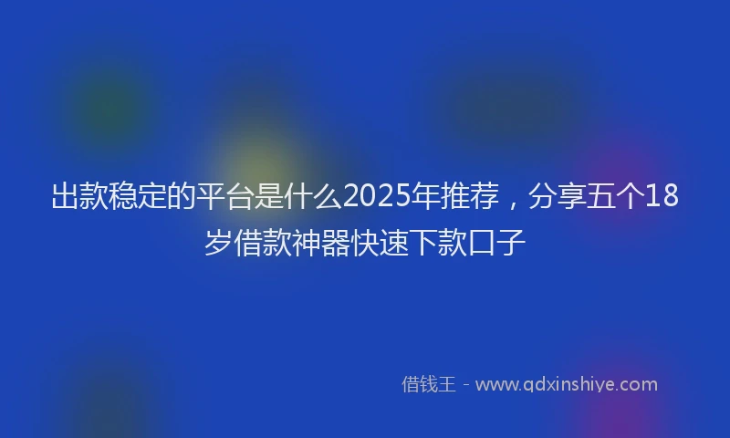 出款稳定的平台是什么2025年推荐，分享五个18岁借款神器快速下款口子