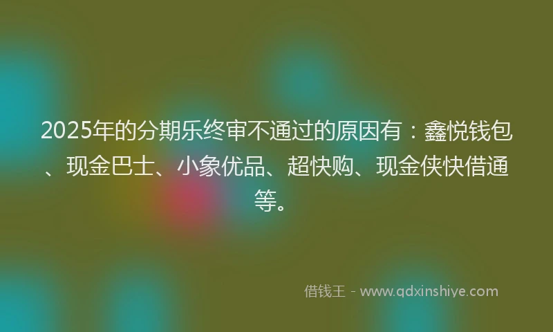 2025年的分期乐终审不通过的原因有：鑫悦钱包、现金巴士、小象优品、超快购、现金侠快借通等。