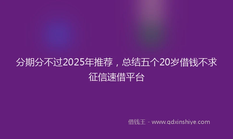 分期分不过2025年推荐，总结五个20岁借钱不求征信速借平台