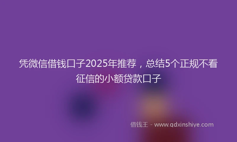 凭微信借钱口子2025年推荐，总结5个正规不看征信的小额贷款口子
