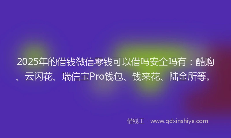 2025年的借钱微信零钱可以借吗安全吗有：酷购、云闪花、瑞信宝Pro钱包、钱来花、陆金所等。