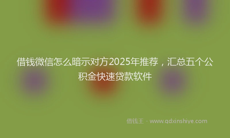 借钱微信怎么暗示对方2025年推荐，汇总五个公积金快速贷款软件