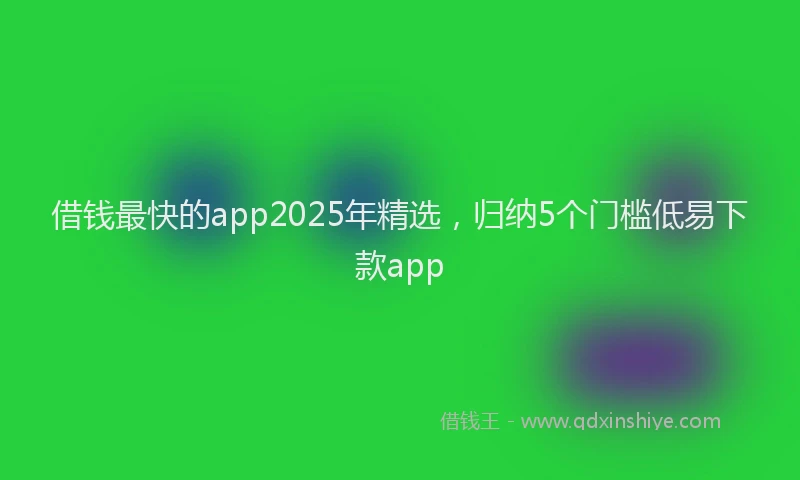 借钱最快的app2025年精选，归纳5个门槛低易下款app