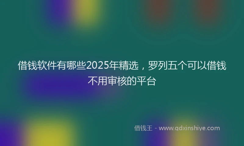借钱软件有哪些2025年精选，罗列五个可以借钱不用审核的平台