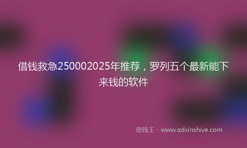 借钱救急250002025年推荐，罗列五个最新能下来钱的软件