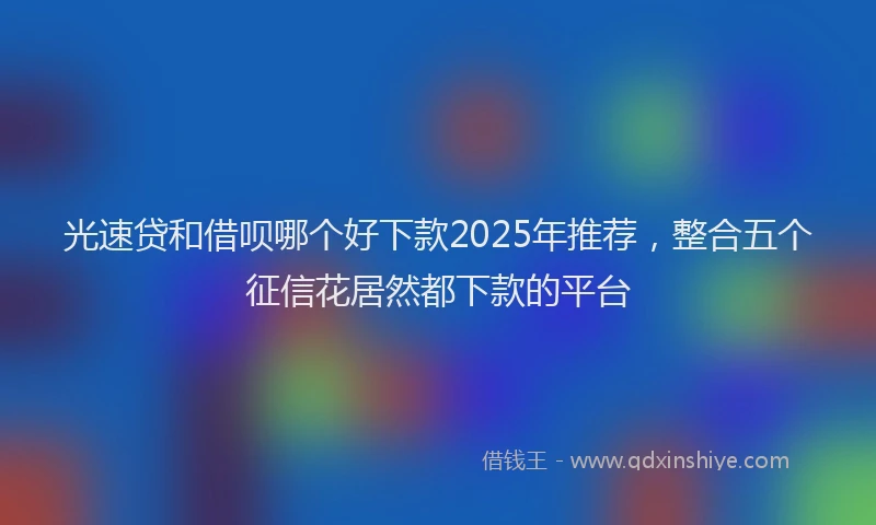 光速贷和借呗哪个好下款2025年推荐，整合五个征信花居然都下款的平台