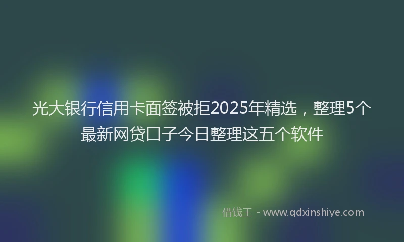 光大银行信用卡面签被拒2025年精选，整理5个最新网贷口子今日整理这五个软件